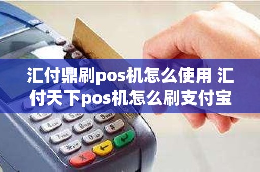汇付鼎刷pos机怎么使用 汇付天下pos机怎么刷支付宝