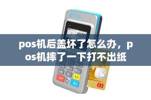 pos机后盖坏了怎么办，pos机摔了一下打不出纸