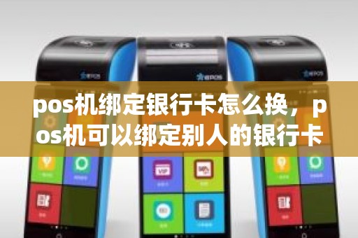 pos机绑定银行卡怎么换，pos机可以绑定别人的银行卡吗