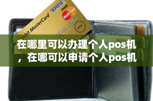 在哪里可以办理个人pos机，在哪可以申请个人pos机