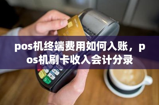 pos机终端费用如何入账，pos机刷卡收入会计分录