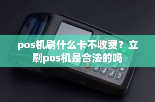 pos机刷什么卡不收费？立刷pos机是合法的吗