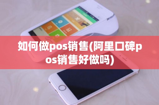 如何做pos销售(阿里口碑pos销售好做吗)