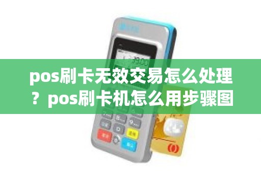 pos刷卡无效交易怎么处理？pos刷卡机怎么用步骤图