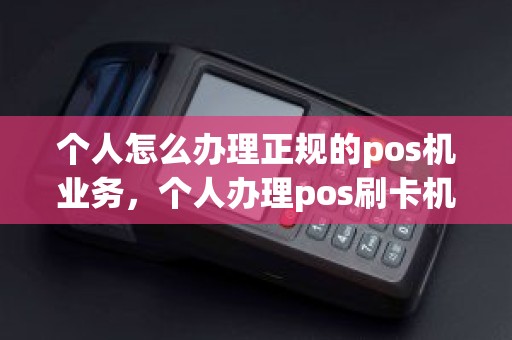 个人怎么办理正规的pos机业务，个人办理pos刷卡机