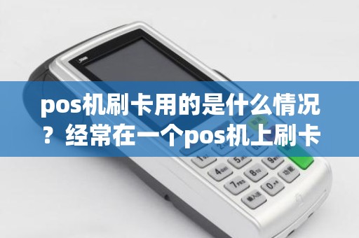 pos机刷卡用的是什么情况？经常在一个pos机上刷卡