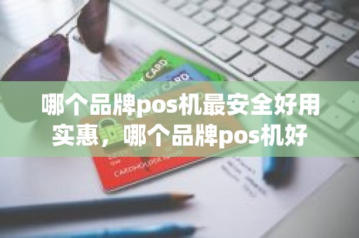 哪个品牌pos机最安全好用实惠，哪个品牌pos机好
