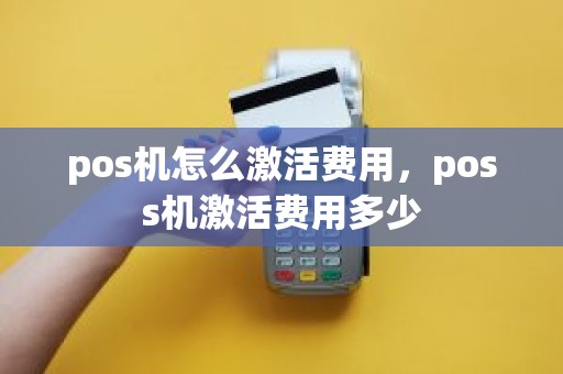 pos机怎么激活费用，poss机激活费用多少