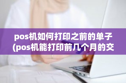 pos机如何打印之前的单子(pos机能打印前几个月的交易记录)