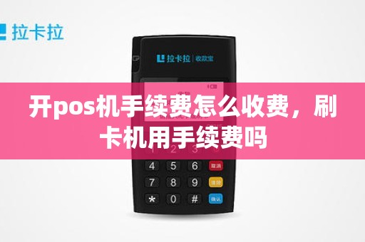 开pos机手续费怎么收费，刷卡机用手续费吗