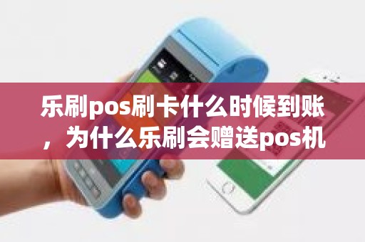 乐刷pos刷卡什么时候到账，为什么乐刷会赠送pos机