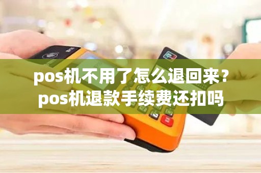 pos机不用了怎么退回来？pos机退款手续费还扣吗