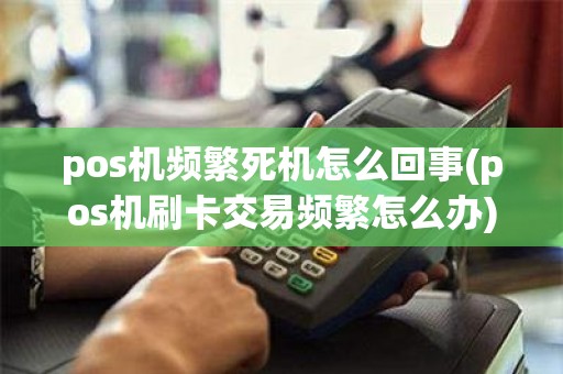 pos机频繁死机怎么回事(pos机刷卡交易频繁怎么办)