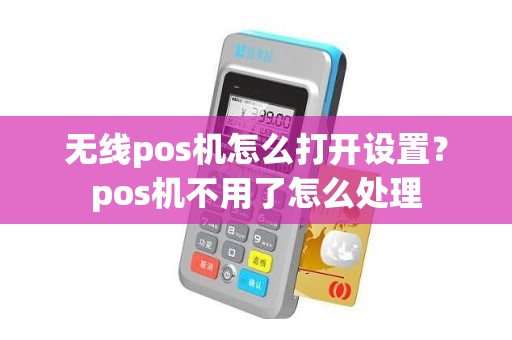 无线pos机怎么打开设置？pos机不用了怎么处理