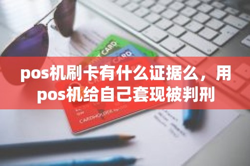 pos机刷卡有什么证据么，用pos机给自己套现被判刑