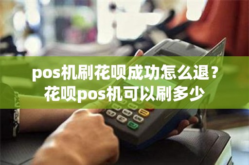 pos机刷花呗成功怎么退？花呗pos机可以刷多少