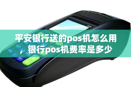 平安银行送的pos机怎么用，银行pos机费率是多少