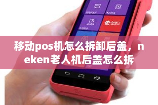 移动pos机怎么拆卸后盖，neken老人机后盖怎么拆