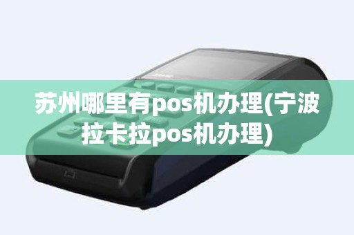 苏州哪里有pos机办理(宁波拉卡拉pos机办理)