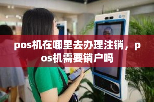 pos机在哪里去办理注销，pos机需要销户吗