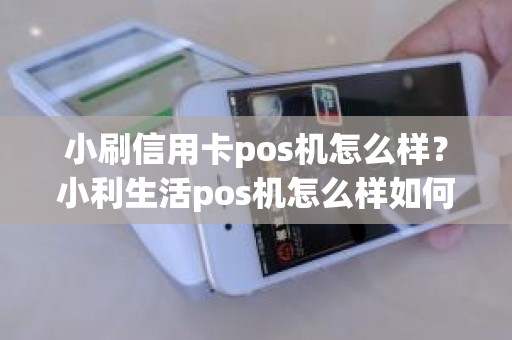 小刷信用卡pos机怎么样？小利生活pos机怎么样如何使用