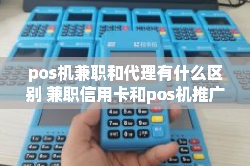 pos机兼职和代理有什么区别 兼职信用卡和pos机推广员