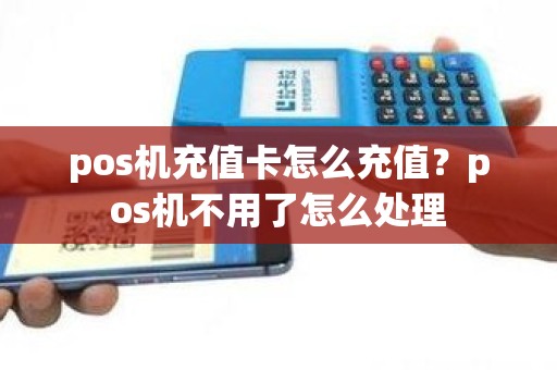 pos机充值卡怎么充值？pos机不用了怎么处理