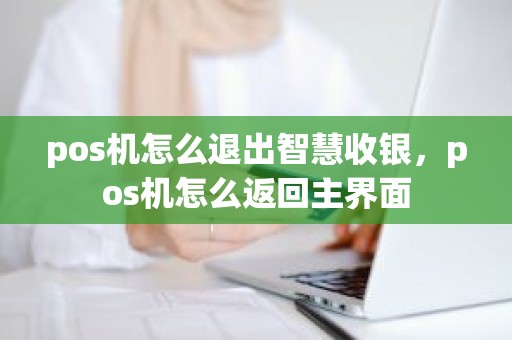 pos机怎么退出智慧收银，pos机怎么返回主界面
