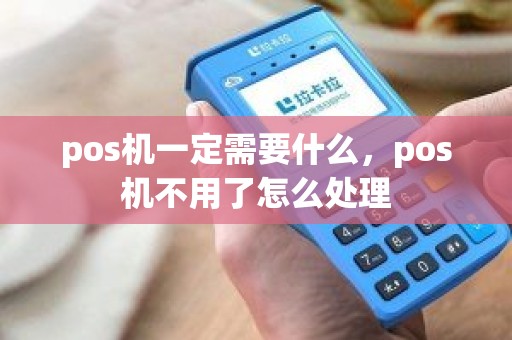 pos机一定需要什么，pos机不用了怎么处理