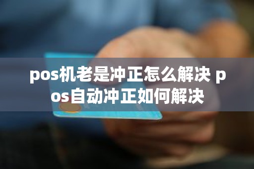 pos机老是冲正怎么解决 pos自动冲正如何解决