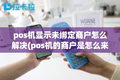 pos机显示未绑定商户怎么解决(pos机的商户是怎么来的)