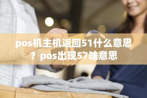 pos机主机返回51什么意思？pos出现57啥意思