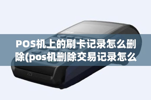 POS机上的刷卡记录怎么删除(pos机删除交易记录怎么恢复)