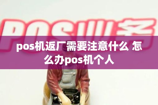 pos机返厂需要注意什么 怎么办pos机个人