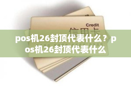 pos机26封顶代表什么？pos机26封顶代表什么