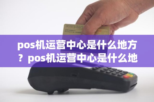 pos机运营中心是什么地方？pos机运营中心是什么地方