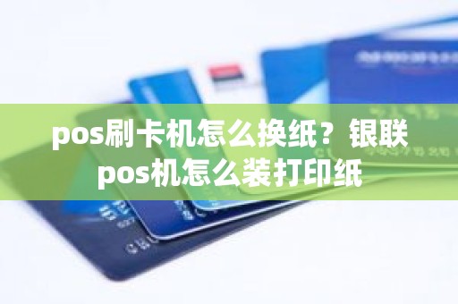 pos刷卡机怎么换纸？银联pos机怎么装打印纸