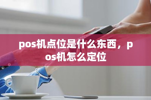pos机点位是什么东西，pos机怎么定位