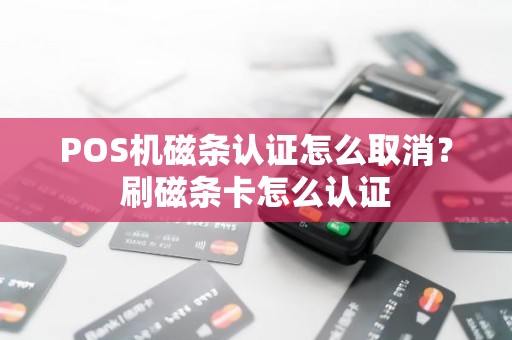 POS机磁条认证怎么取消？刷磁条卡怎么认证