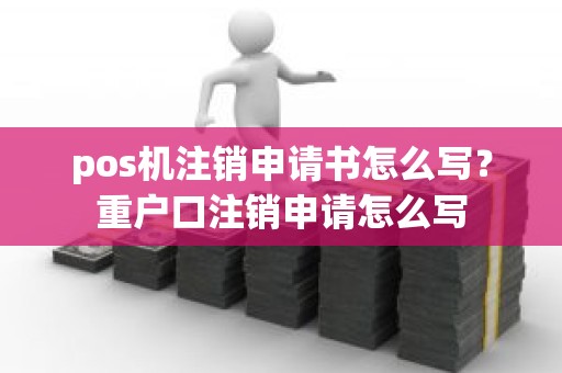 pos机注销申请书怎么写？重户口注销申请怎么写