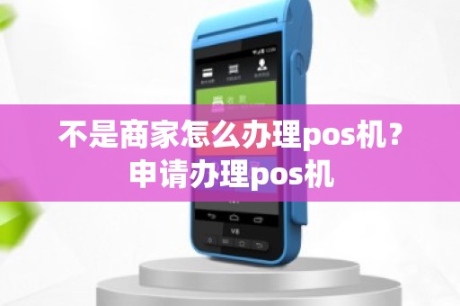 不是商家怎么办理pos机？申请办理pos机