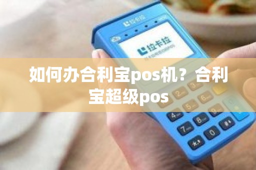 如何办合利宝pos机？合利宝超级pos