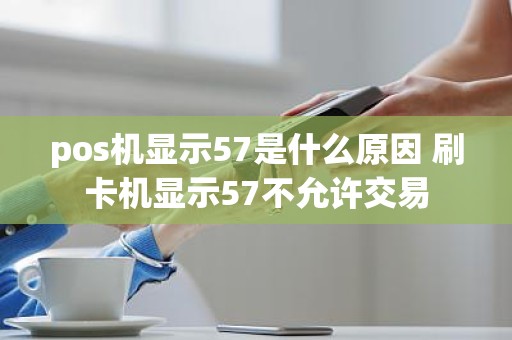 pos机显示57是什么原因 刷卡机显示57不允许交易