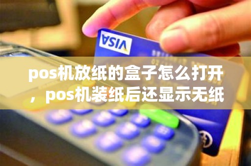 pos机放纸的盒子怎么打开，pos机装纸后还显示无纸怎么办