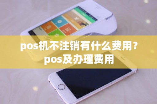 pos机不注销有什么费用？pos及办理费用
