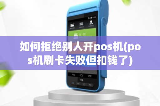 如何拒绝别人开pos机(pos机刷卡失败但扣钱了)