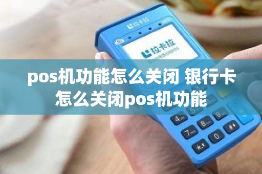 pos机功能怎么关闭 银行卡怎么关闭pos机功能