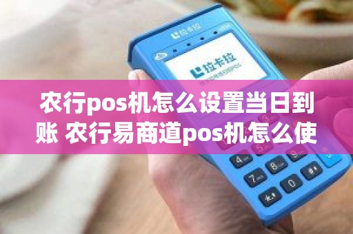 农行pos机怎么设置当日到账 农行易商道pos机怎么使用