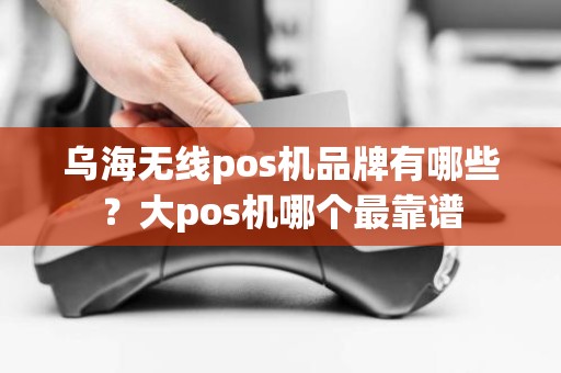 乌海无线pos机品牌有哪些？大pos机哪个最靠谱