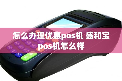怎么办理优惠pos机 盛和宝pos机怎么样